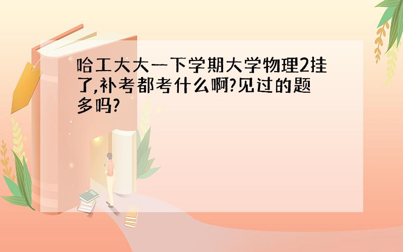 哈工大大一下学期大学物理2挂了,补考都考什么啊?见过的题多吗?