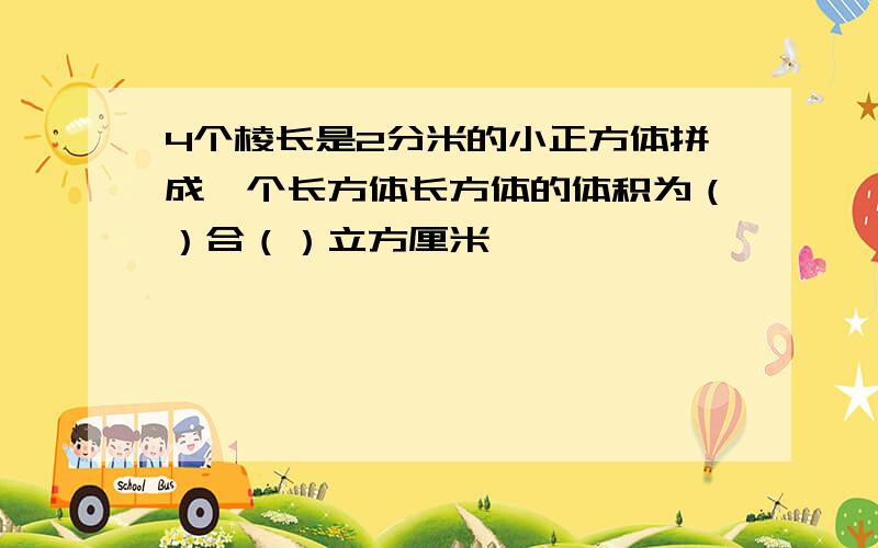 4个棱长是2分米的小正方体拼成一个长方体长方体的体积为（）合（）立方厘米