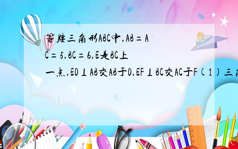 等腰三角形ABC中,AB=AC=5,BC=6,E是BC上一点,ED⊥AB交AB于D,EF⊥BC交AC于F(1)三角形ED