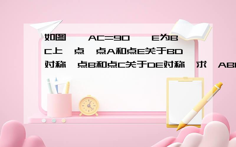 如图,∠AC=90°,E为BC上一点,点A和点E关于BD对称,点B和点C关于DE对称,求∠ABC和∠C的度数.