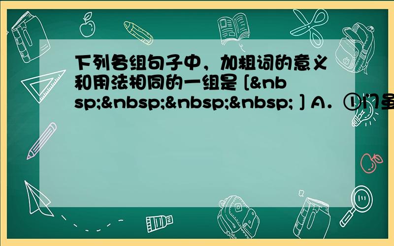 下列各组句子中，加粗词的意义和用法相同的一组是 [     ] A．①门虽设 而