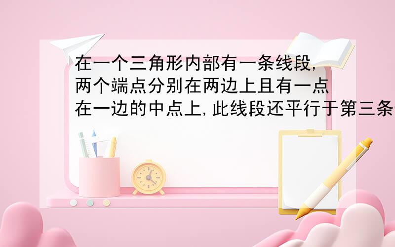 在一个三角形内部有一条线段,两个端点分别在两边上且有一点在一边的中点上,此线段还平行于第三条边.