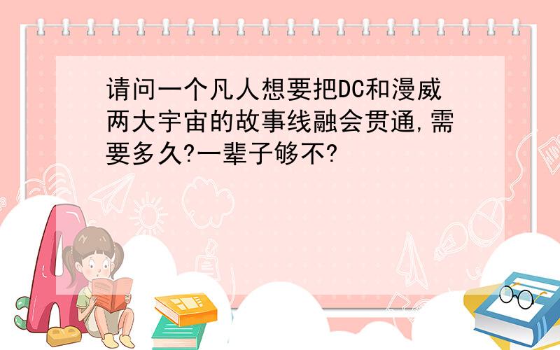 请问一个凡人想要把DC和漫威两大宇宙的故事线融会贯通,需要多久?一辈子够不?