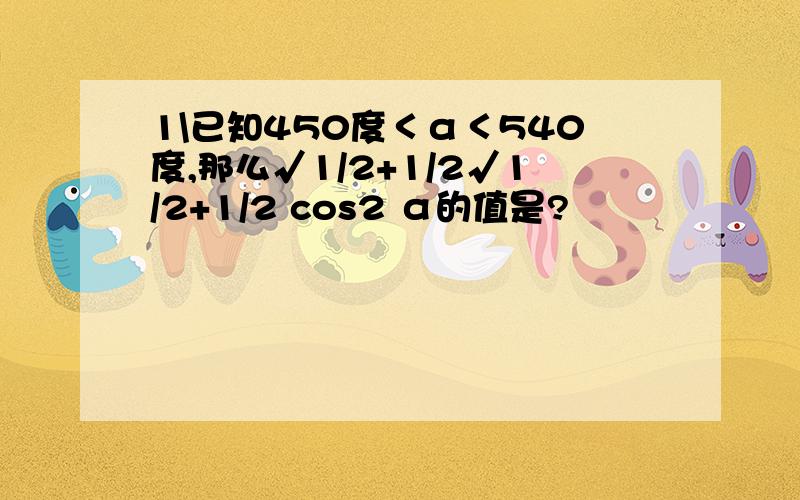 1\已知450度＜α＜540度,那么√1/2+1/2√1/2+1/2 cos2 α的值是?