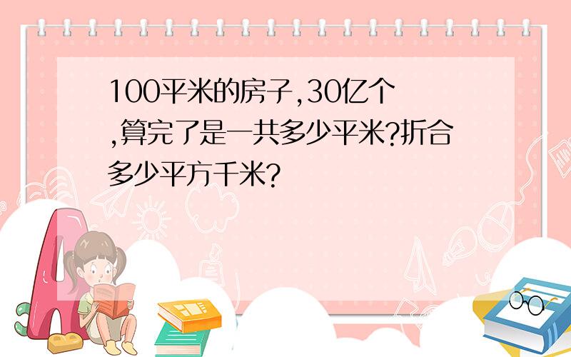 100平米的房子,30亿个 ,算完了是一共多少平米?折合多少平方千米?