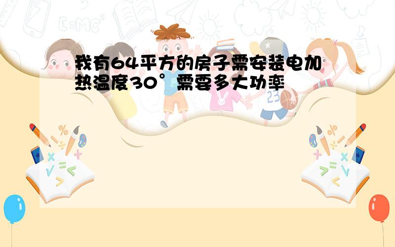 我有64平方的房子需安装电加热温度30°需要多大功率