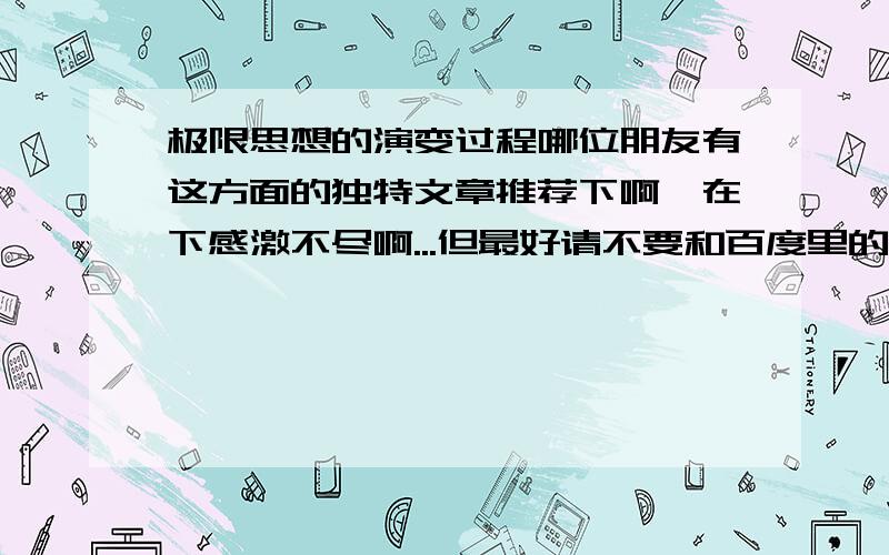 极限思想的演变过程哪位朋友有这方面的独特文章推荐下啊,在下感激不尽啊...但最好请不要和百度里的一样哦~无聊者请不要捣乱