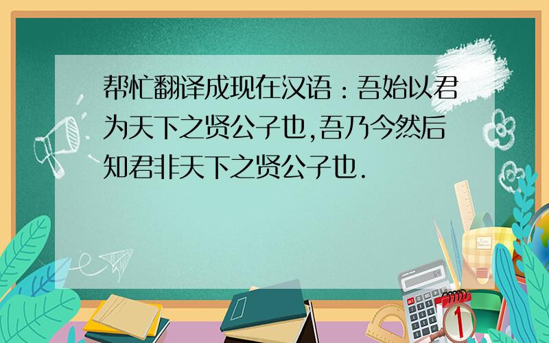 帮忙翻译成现在汉语：吾始以君为天下之贤公子也,吾乃今然后知君非天下之贤公子也.