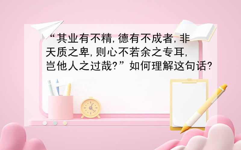 “其业有不精,德有不成者,非天质之卑,则心不若余之专耳,岂他人之过哉?”如何理解这句话?