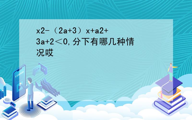 x2-（2a+3）x+a2+3a+2＜0,分下有哪几种情况哎