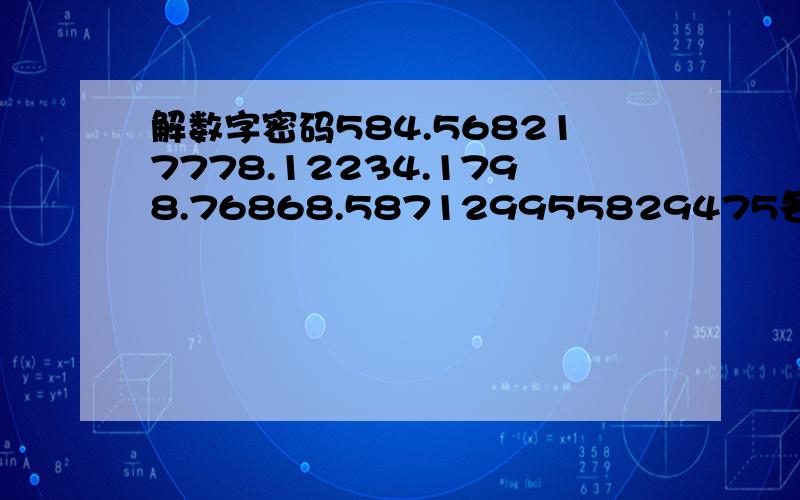 解数字密码584.568217778.12234.1798.76868.587129955829475各位有没有知道帮我