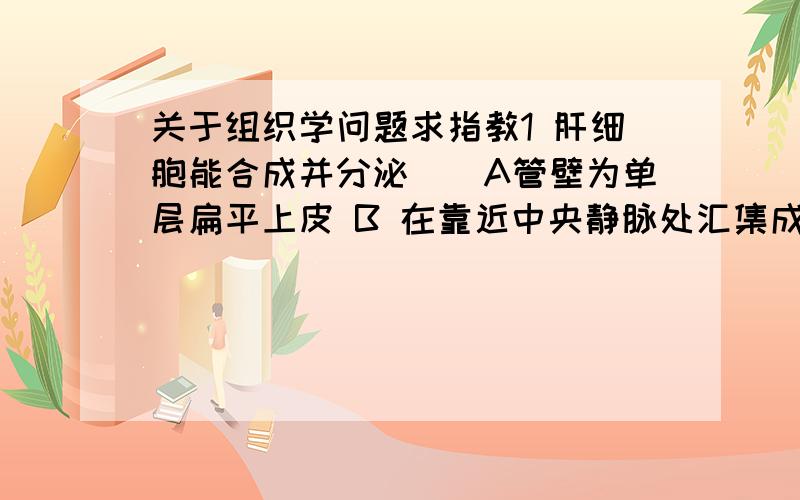 关于组织学问题求指教1 肝细胞能合成并分泌（）A管壁为单层扁平上皮 B 在靠近中央静脉处汇集成闰管 C周围有紧密连接2