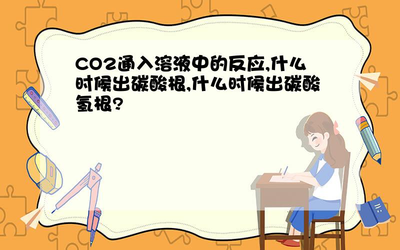 CO2通入溶液中的反应,什么时候出碳酸根,什么时候出碳酸氢根?