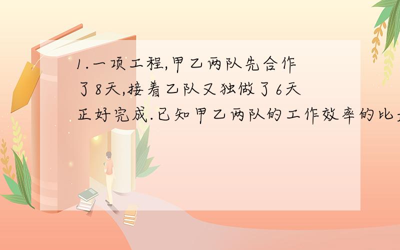 1.一项工程,甲乙两队先合作了8天,接着乙队又独做了6天正好完成.已知甲乙两队的工作效率的比是5:4.乙队独做需要几天完