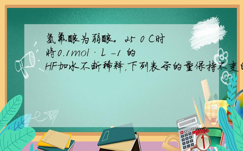 氢氟酸为弱酸。25 0 C时将0．1mol·L -1 的HF加水不断稀释，下列表示的量保持不变的是