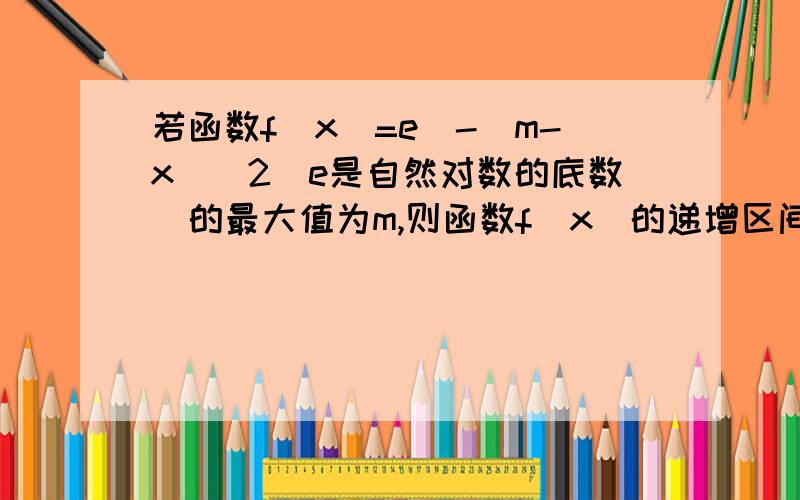 若函数f(x)=e^-(m-x)^2(e是自然对数的底数）的最大值为m,则函数f(x)的递增区间为