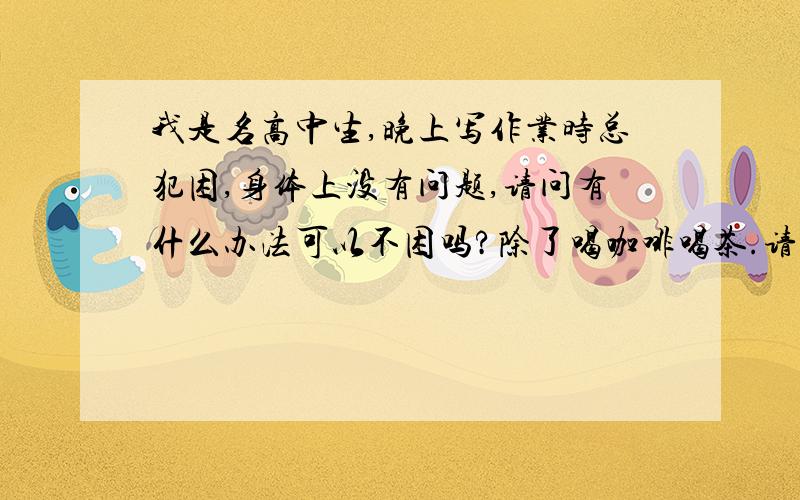 我是名高中生,晚上写作业时总犯困,身体上没有问题,请问有什么办法可以不困吗?除了喝咖啡喝茶.请叙...