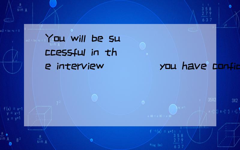 You will be successful in the interview_____you have confide