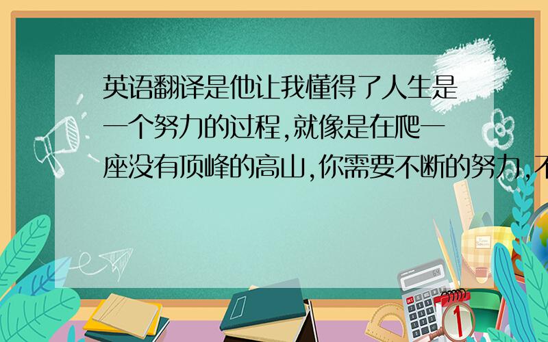 英语翻译是他让我懂得了人生是一个努力的过程,就像是在爬一座没有顶峰的高山,你需要不断的努力,不断的提高.回想三年前的我是