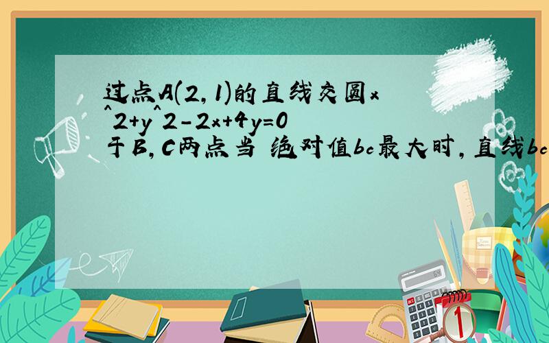 过点A(2,1)的直线交圆x^2+y^2-2x+4y=0于B,C两点当 绝对值bc最大时,直线bc的方程是