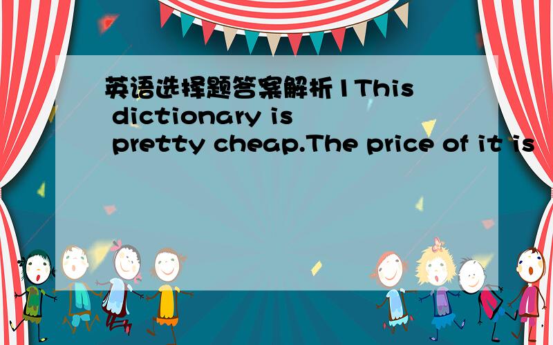 英语选择题答案解析1This dictionary is pretty cheap.The price of it is