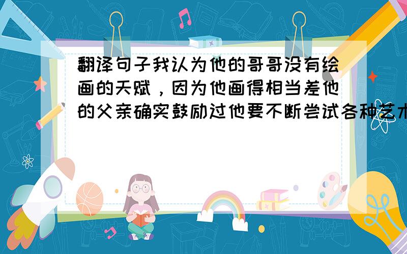 翻译句子我认为他的哥哥没有绘画的天赋，因为他画得相当差他的父亲确实鼓励过他要不断尝试各种艺术形式看着黑板，他决定在书上写