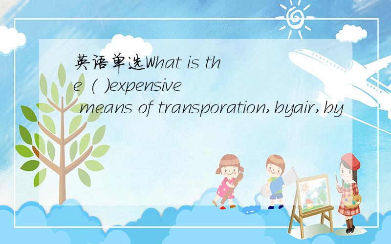 英语单选What is the ( )expensive means of transporation,byair,by