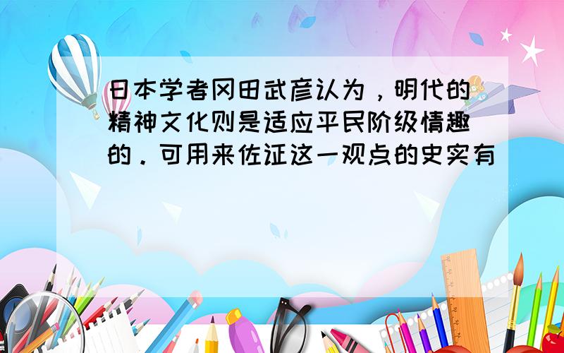 日本学者冈田武彦认为，明代的精神文化则是适应平民阶级情趣的。可用来佐证这一观点的史实有