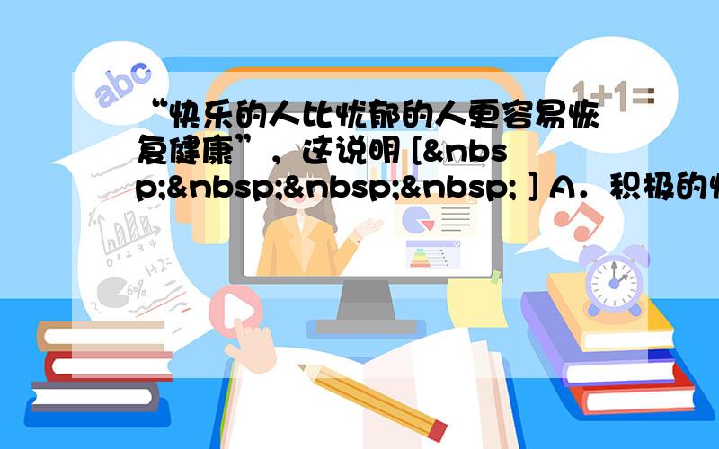 “快乐的人比忧郁的人更容易恢复健康”，这说明 [     ] A．积极的情绪可以