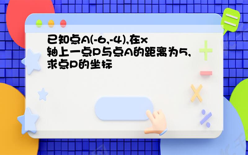 已知点A(-6,-4),在x轴上一点P与点A的距离为5,求点P的坐标