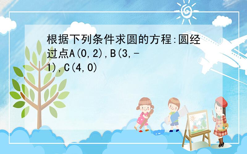 根据下列条件求圆的方程:圆经过点A(0,2),B(3,-1),C(4,0)