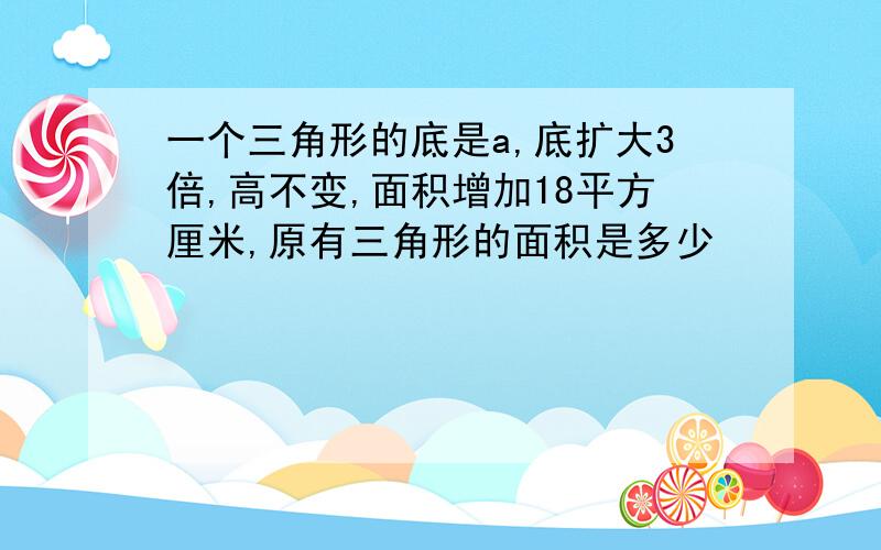 一个三角形的底是a,底扩大3倍,高不变,面积增加18平方厘米,原有三角形的面积是多少