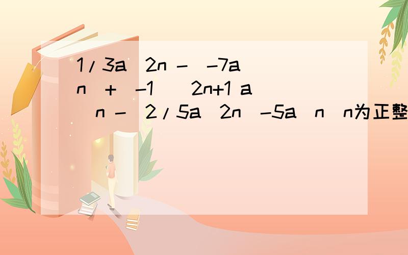 1/3a^2n -(-7a^n)+(-1)^2n+1 a^n -(2/5a^2n)-5a^n(n为正整数）