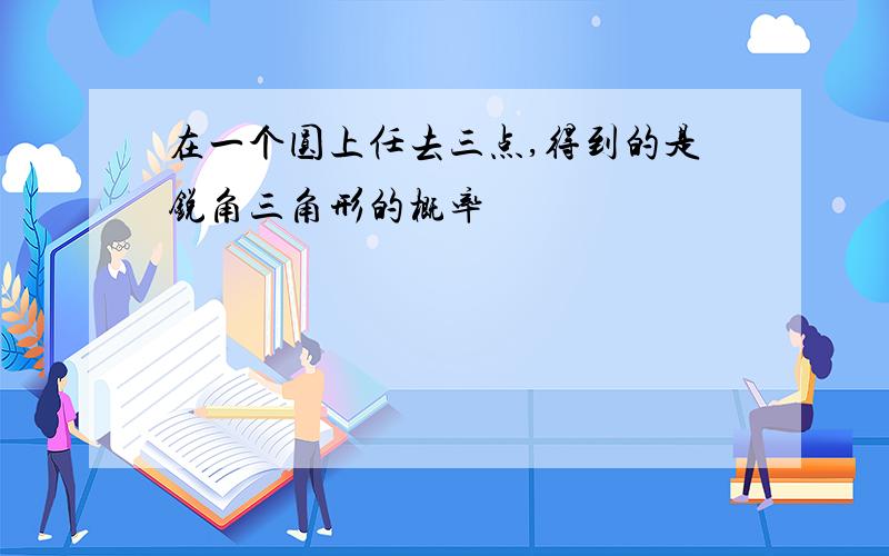 在一个圆上任去三点,得到的是锐角三角形的概率