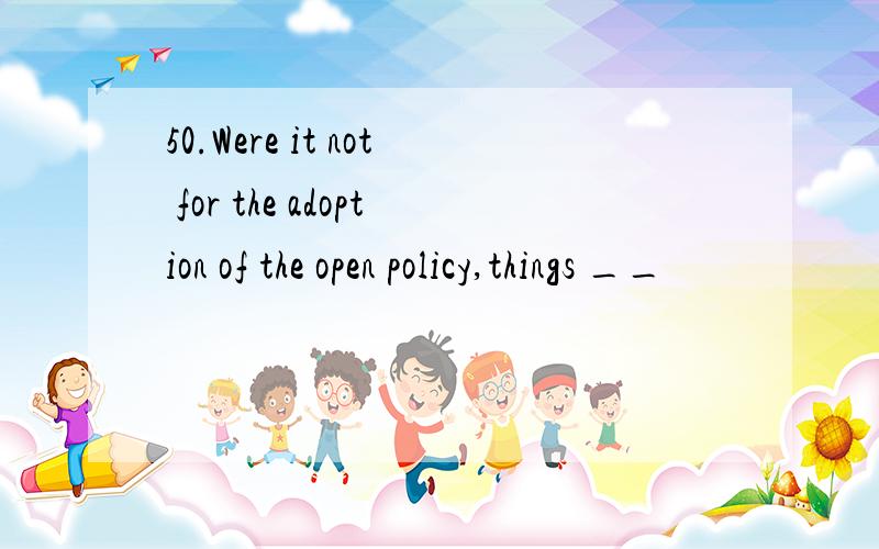 50.Were it not for the adoption of the open policy,things __