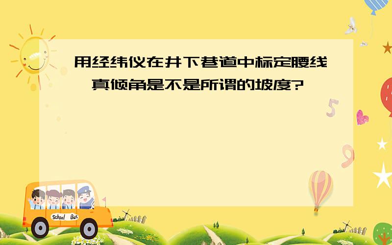 用经纬仪在井下巷道中标定腰线,真倾角是不是所谓的坡度?