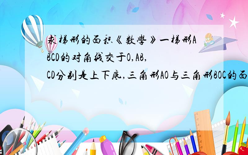 求梯形的面积《数学》一梯形ABCD的对角线交于O,AB,CD分别是上下底,三角形AO与三角形BOC的面积分别是6,8,求