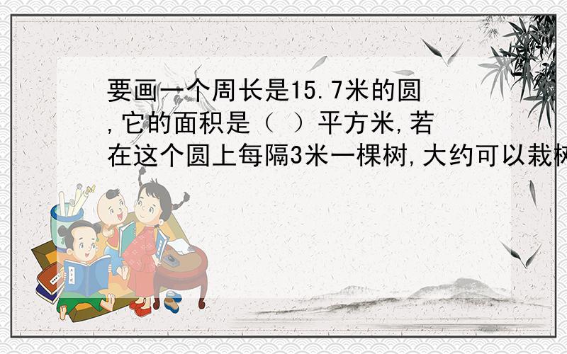 要画一个周长是15.7米的圆,它的面积是（ ）平方米,若在这个圆上每隔3米一棵树,大约可以栽树（ ）