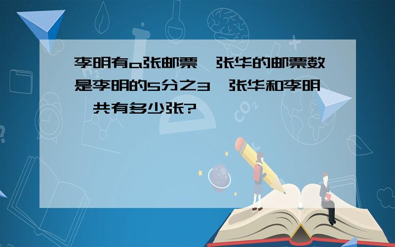 李明有a张邮票,张华的邮票数是李明的5分之3,张华和李明一共有多少张?