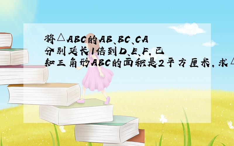 将△ABC的AB、BC、CA分别延长1倍到D、E、F,已知三角形ABC的面积是2平方厘米,求△DEF的面积.急急急!要过