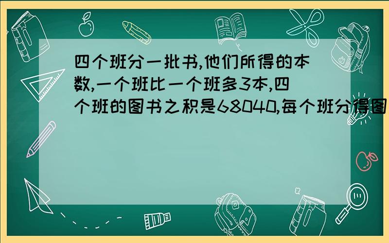 四个班分一批书,他们所得的本数,一个班比一个班多3本,四个班的图书之积是68040,每个班分得图书多少本?