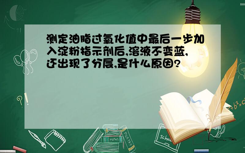 测定油脂过氧化值中最后一步加入淀粉指示剂后,溶液不变蓝,还出现了分层,是什么原因?