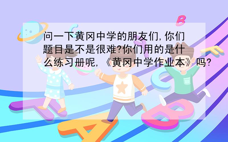 问一下黄冈中学的朋友们,你们题目是不是很难?你们用的是什么练习册呢,《黄冈中学作业本》吗?