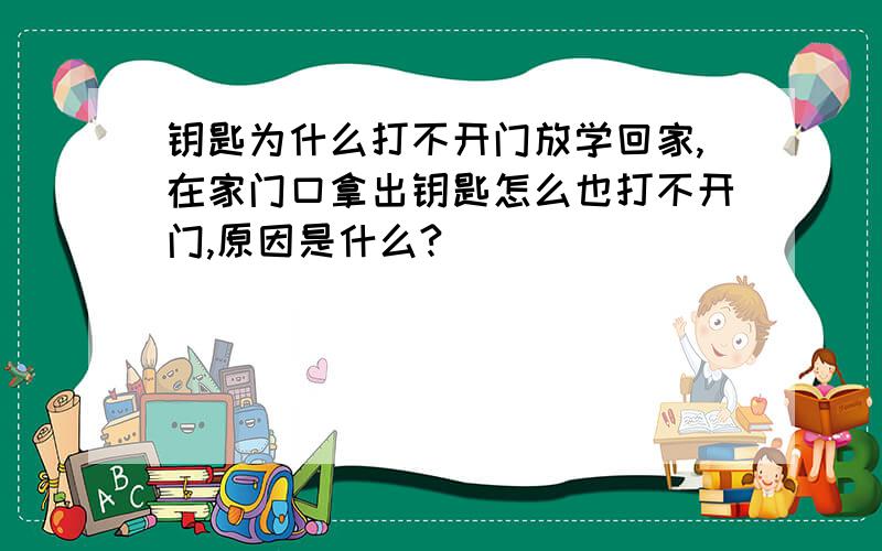 钥匙为什么打不开门放学回家,在家门口拿出钥匙怎么也打不开门,原因是什么?