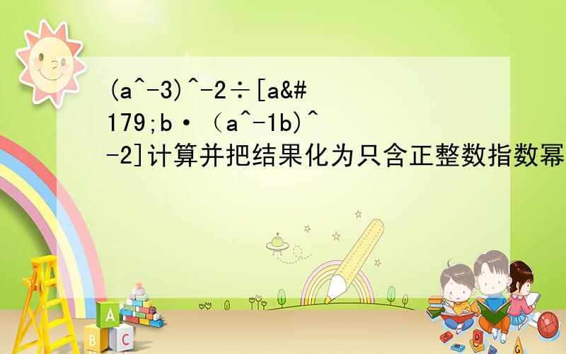 (a^-3)^-2÷[a³b·（a^-1b)^-2]计算并把结果化为只含正整数指数幂的形式