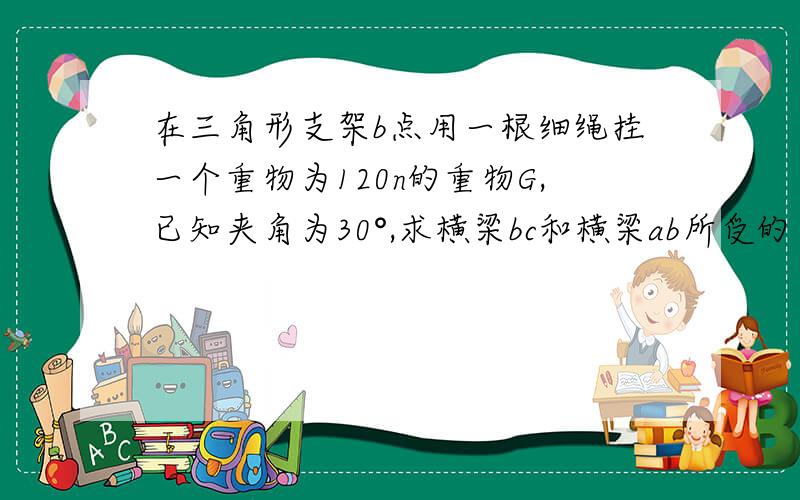 在三角形支架b点用一根细绳挂一个重物为120n的重物G,已知夹角为30°,求横梁bc和横梁ab所受的力