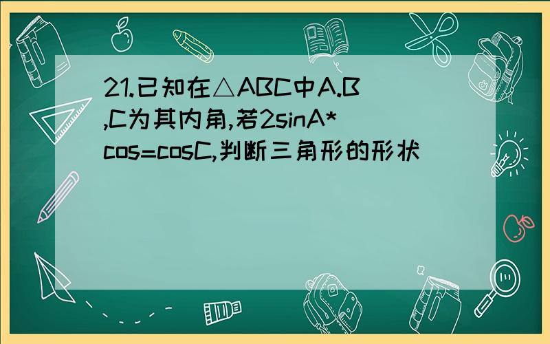 21.已知在△ABC中A.B,C为其内角,若2sinA*cos=cosC,判断三角形的形状