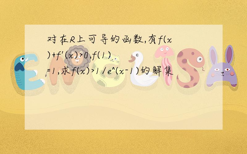 对在R上可导的函数,有f(x)+f'(x)>0,f(1)=1,求f(x)>1/e^(x-1)的解集