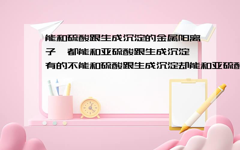 能和硫酸跟生成沉淀的金属阳离子,都能和亚硫酸跟生成沉淀,有的不能和硫酸跟生成沉淀却能和亚硫酸跟沉淀