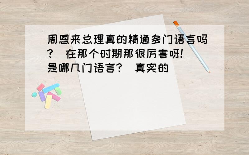 周恩来总理真的精通多门语言吗?（在那个时期那很厉害呀!）是哪几门语言?（真实的）